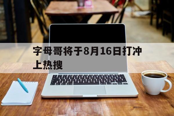 包含字母哥将于8月16日打冲上热搜的词条|EVO真人官网